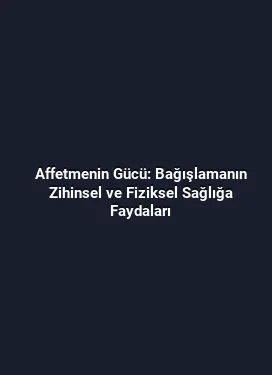 Affetmenin Gücü: Bağışlamanın Zihinsel ve Fiziksel Sağlığa Faydaları