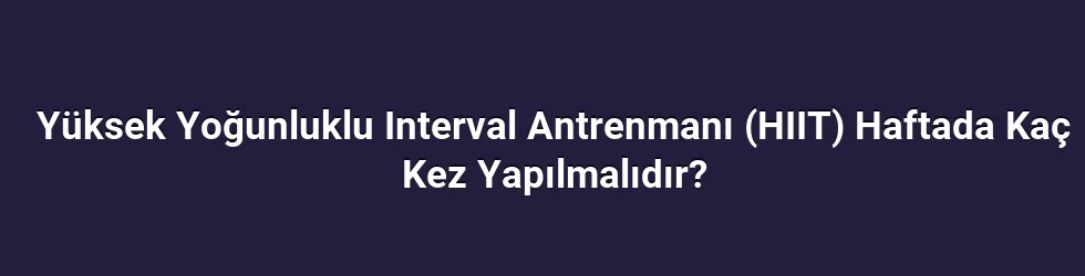 Yüksek Yoğunluklu Interval Antrenmanı (HIIT) Haftada Kaç Kez Yapılmalıdır?