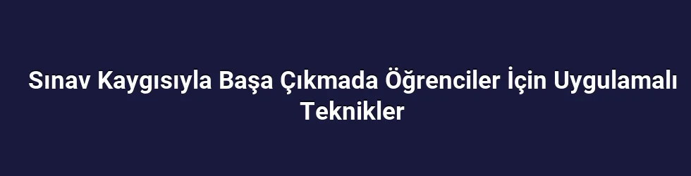 Sınav Kaygısıyla Başa Çıkmada Öğrenciler İçin Uygulamalı Teknikler