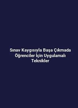 Sınav Kaygısıyla Başa Çıkmada Öğrenciler İçin Uygulamalı Teknikler