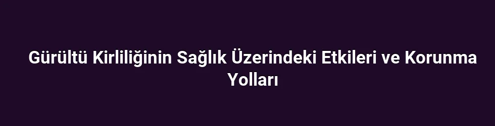 Gürültü Kirliliğinin Sağlık Üzerindeki Etkileri ve Korunma Yolları