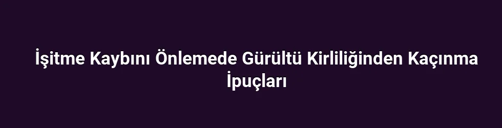 İşitme Kaybını Önlemede Gürültü Kirliliğinden Kaçınma İpuçları
