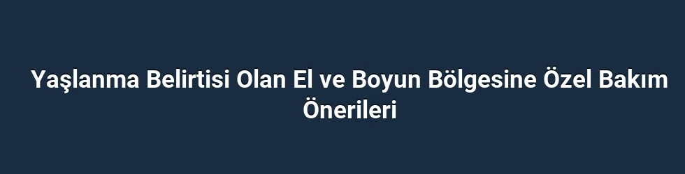 Yaşlanma Belirtisi Olan El ve Boyun Bölgesine Özel Bakım Önerileri
