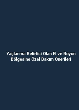 Yaşlanma Belirtisi Olan El ve Boyun Bölgesine Özel Bakım Önerileri