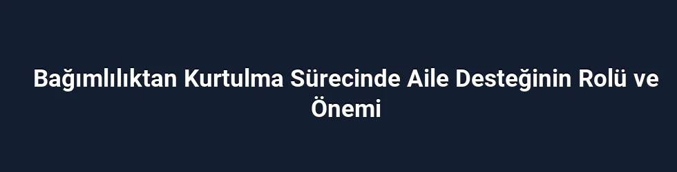 Bağımlılıktan Kurtulma Sürecinde Aile Desteğinin Rolü ve Önemi