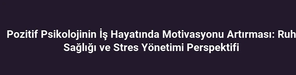 Pozitif Psikolojinin İş Hayatında Motivasyonu Artırması: Ruh Sağlığı ve Stres Yönetimi Perspektifi