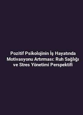 Pozitif Psikolojinin İş Hayatında Motivasyonu Artırması: Ruh Sağlığı ve Stres Yönetimi Perspektifi