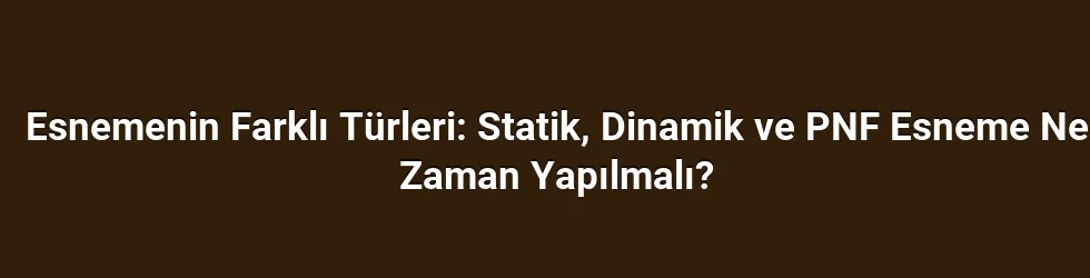 Esnemenin Farklı Türleri: Statik, Dinamik ve PNF Esneme Ne Zaman Yapılmalı?