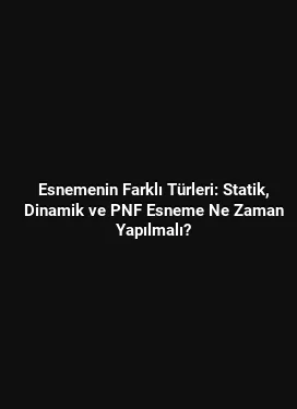 Esnemenin Farklı Türleri: Statik, Dinamik ve PNF Esneme Ne Zaman Yapılmalı?