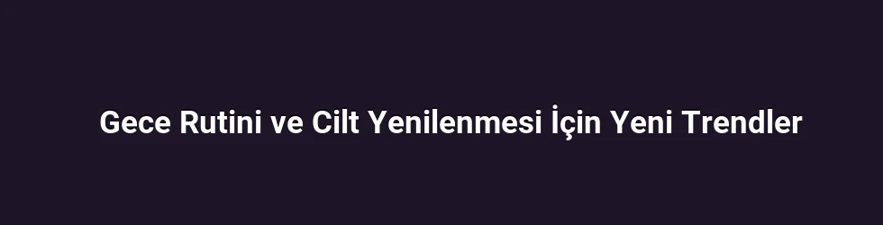 Gece Rutini ve Cilt Yenilenmesi İçin Yeni Trendler
