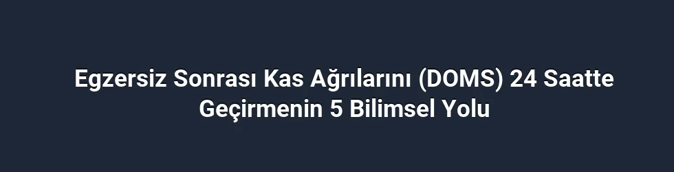 Egzersiz Sonrası Kas Ağrılarını (DOMS) 24 Saatte Geçirmenin 5 Bilimsel Yolu