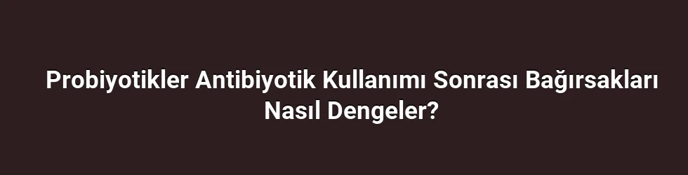 Probiyotikler Antibiyotik Kullanımı Sonrası Bağırsakları Nasıl Dengeler?