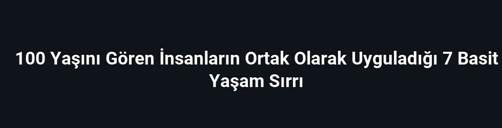 100 Yaşını Gören İnsanların Ortak Olarak Uyguladığı 7 Basit Yaşam Sırrı