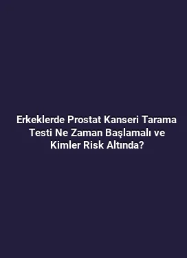 Erkeklerde Prostat Kanseri Tarama Testi Ne Zaman Başlamalı ve Kimler Risk Altında?