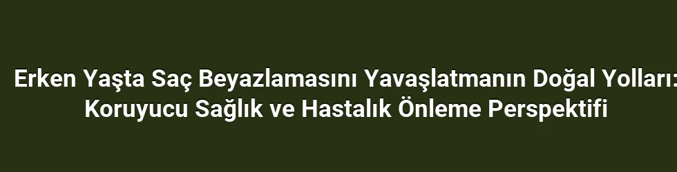 Erken Yaşta Saç Beyazlamasını Yavaşlatmanın Doğal Yolları: Koruyucu Sağlık ve Hastalık Önleme Perspektifi
