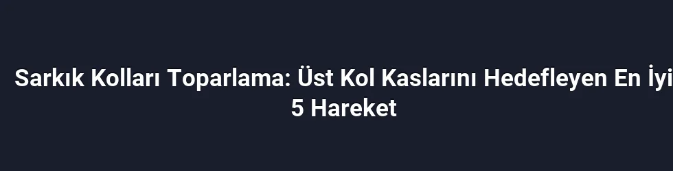 Sarkık Kolları Toparlama: Üst Kol Kaslarını Hedefleyen En İyi 5 Hareket