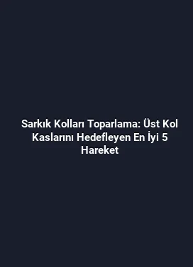 Sarkık Kolları Toparlama: Üst Kol Kaslarını Hedefleyen En İyi 5 Hareket