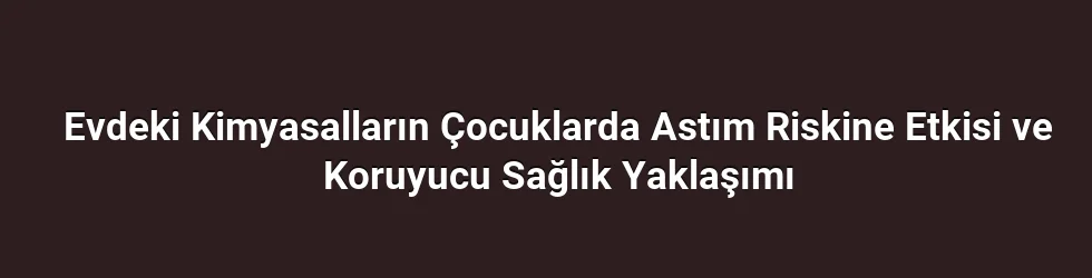 Evdeki Kimyasalların Çocuklarda Astım Riskine Etkisi ve Koruyucu Sağlık Yaklaşımı