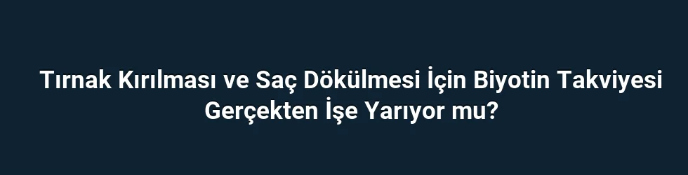Tırnak Kırılması ve Saç Dökülmesi İçin Biyotin Takviyesi Gerçekten İşe Yarıyor mu?