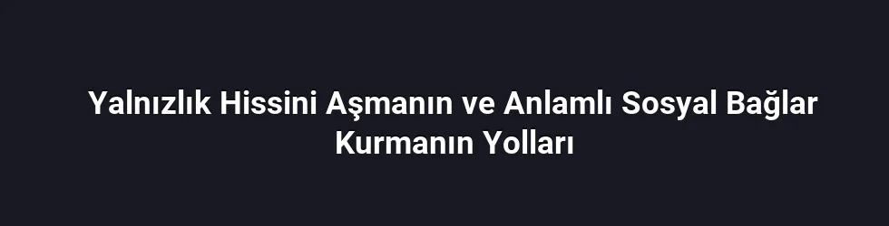 Yalnızlık Hissini Aşmanın ve Anlamlı Sosyal Bağlar Kurmanın Yolları