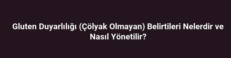 Gluten Duyarlılığı (Çölyak Olmayan) Belirtileri Nelerdir ve Nasıl Yönetilir?