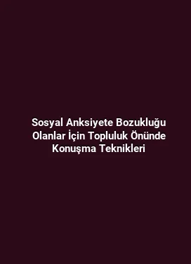 Sosyal Anksiyete Bozukluğu Olanlar İçin Topluluk Önünde Konuşma Teknikleri