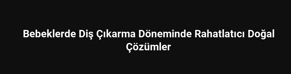 Bebeklerde Diş Çıkarma Döneminde Rahatlatıcı Doğal Çözümler