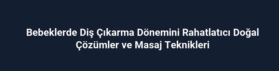 Bebeklerde Diş Çıkarma Dönemini Rahatlatıcı Doğal Çözümler ve Masaj Teknikleri