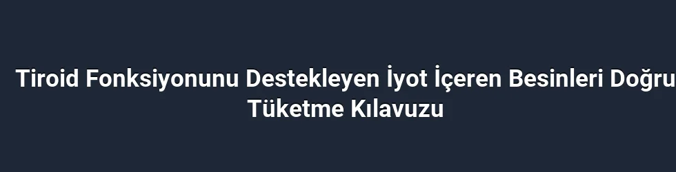 Tiroid Fonksiyonunu Destekleyen İyot İçeren Besinleri Doğru Tüketme Kılavuzu