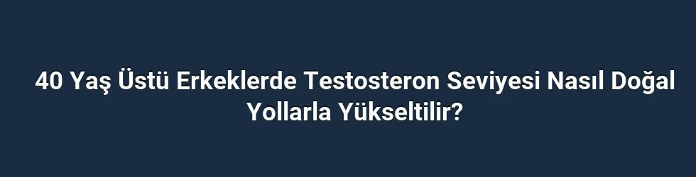 40 Yaş Üstü Erkeklerde Testosteron Seviyesi Nasıl Doğal Yollarla Yükseltilir?