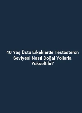 40 Yaş Üstü Erkeklerde Testosteron Seviyesi Nasıl Doğal Yollarla Yükseltilir?