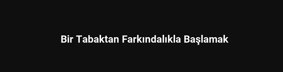 Bir Tabaktan Farkındalıkla Başlamak