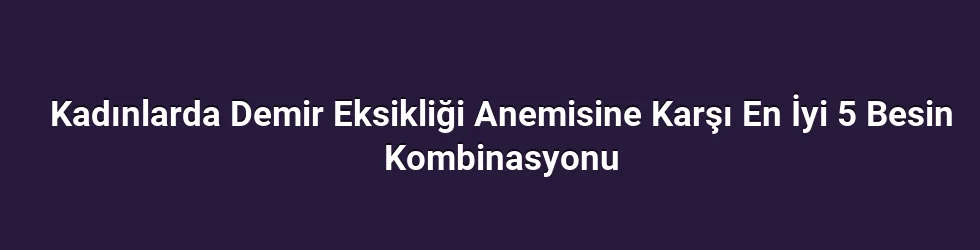 Kadınlarda Demir Eksikliği Anemisine Karşı En İyi 5 Besin Kombinasyonu