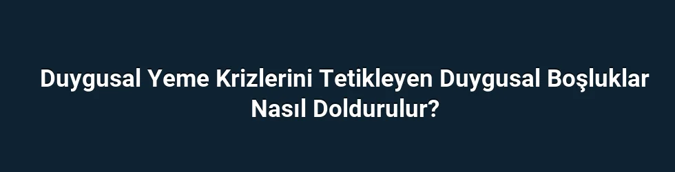 Duygusal Yeme Krizlerini Tetikleyen Duygusal Boşluklar Nasıl Doldurulur?