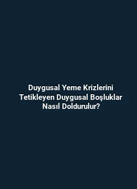 Duygusal Yeme Krizlerini Tetikleyen Duygusal Boşluklar Nasıl Doldurulur?