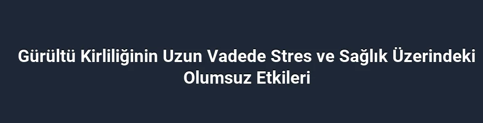 Gürültü Kirliliğinin Uzun Vadede Stres ve Sağlık Üzerindeki Olumsuz Etkileri