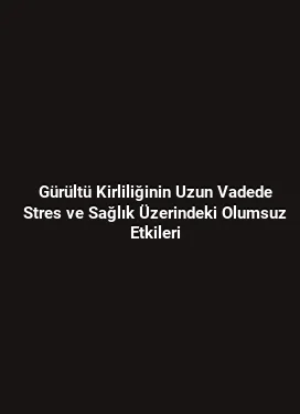 Gürültü Kirliliğinin Uzun Vadede Stres ve Sağlık Üzerindeki Olumsuz Etkileri