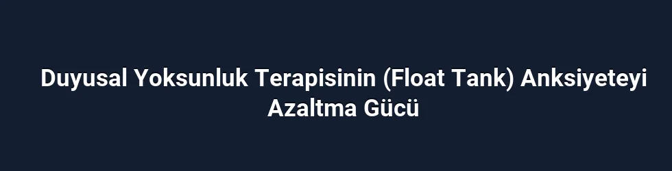Duyusal Yoksunluk Terapisinin (Float Tank) Anksiyeteyi Azaltma Gücü