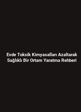 Evde Toksik Kimyasalları Azaltarak Sağlıklı Bir Ortam Yaratma Rehberi