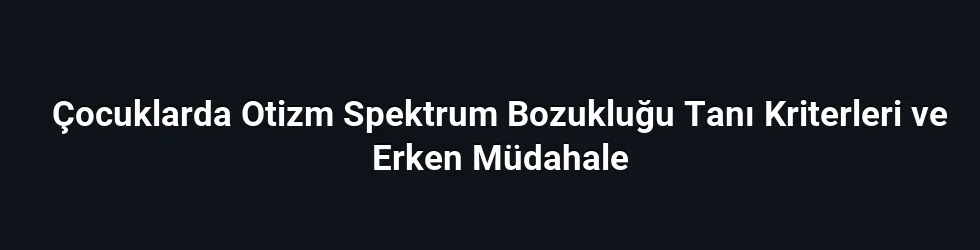 Çocuklarda Otizm Spektrum Bozukluğu Tanı Kriterleri ve Erken Müdahale