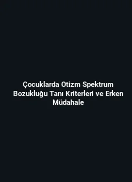 Çocuklarda Otizm Spektrum Bozukluğu Tanı Kriterleri ve Erken Müdahale