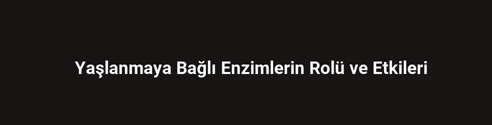 Yaşlanmaya Bağlı Enzimlerin Rolü ve Etkileri
