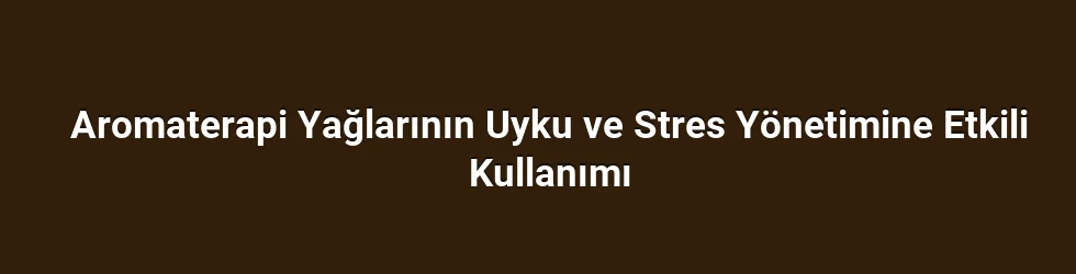 Aromaterapi Yağlarının Uyku ve Stres Yönetimine Etkili Kullanımı