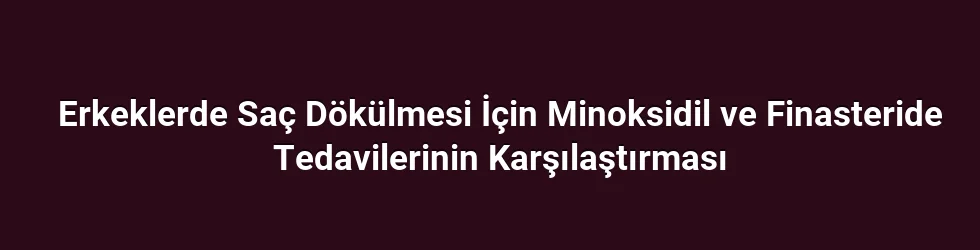 Erkeklerde Saç Dökülmesi İçin Minoksidil ve Finasteride Tedavilerinin Karşılaştırması