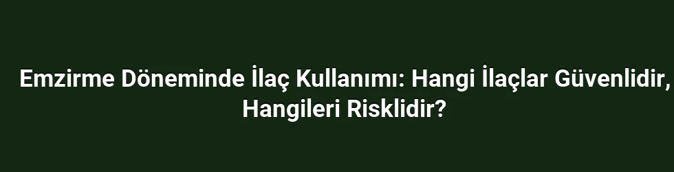 Emzirme Döneminde İlaç Kullanımı: Hangi İlaçlar Güvenlidir, Hangileri Risklidir?