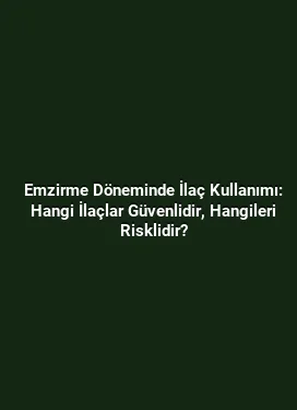 Emzirme Döneminde İlaç Kullanımı: Hangi İlaçlar Güvenlidir, Hangileri Risklidir?
