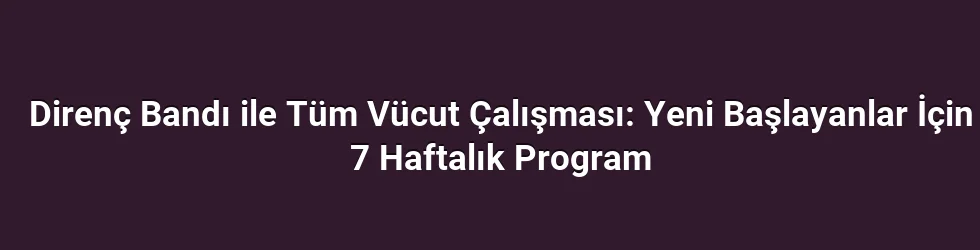 Direnç Bandı ile Tüm Vücut Çalışması: Yeni Başlayanlar İçin 7 Haftalık Program