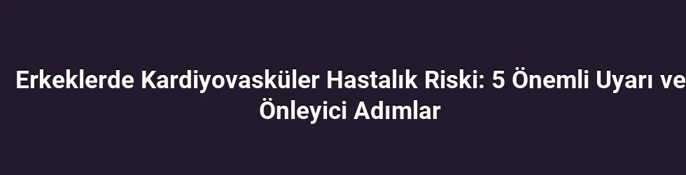 Erkeklerde Kardiyovasküler Hastalık Riski: 5 Önemli Uyarı ve Önleyici Adımlar