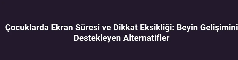 Çocuklarda Ekran Süresi ve Dikkat Eksikliği: Beyin Gelişimini Destekleyen Alternatifler