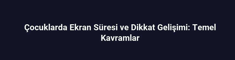 Çocuklarda Ekran Süresi ve Dikkat Gelişimi: Temel Kavramlar
